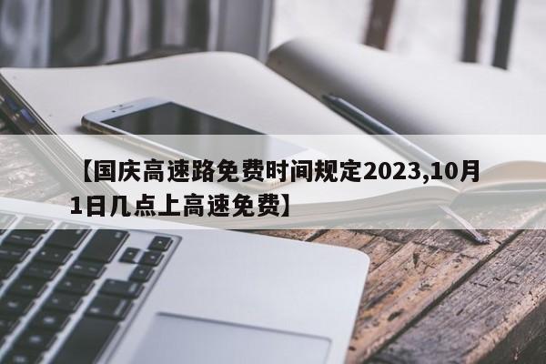 【国庆高速路免费时间规定2023,10月1日几点上高速免费】