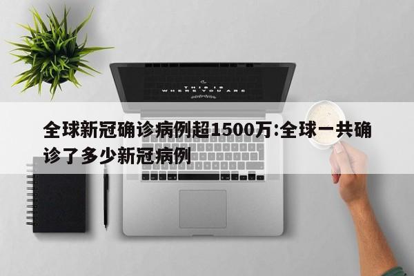 全球新冠确诊病例超1500万:全球一共确诊了多少新冠病例