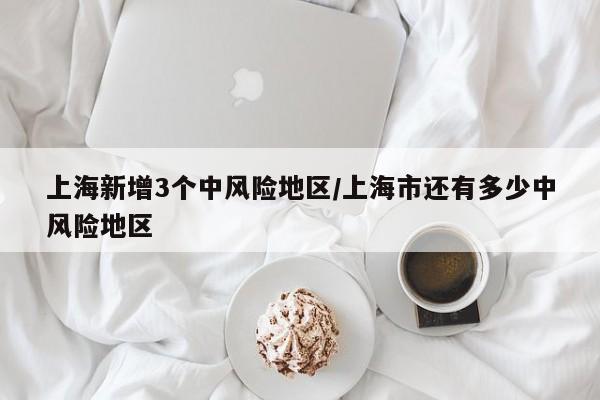 上海新增3个中风险地区/上海市还有多少中风险地区