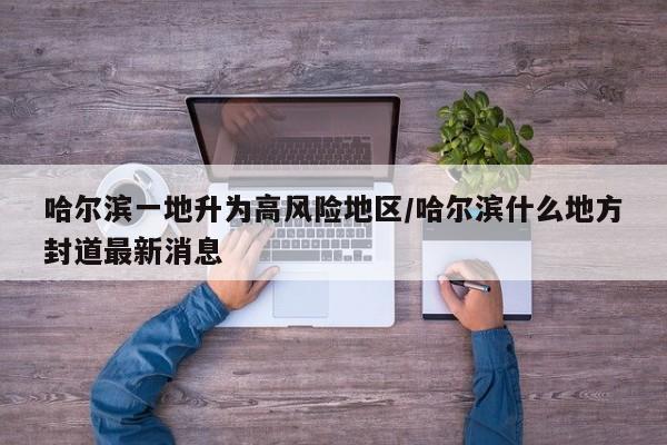 哈尔滨一地升为高风险地区/哈尔滨什么地方封道最新消息