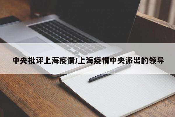 中央批评上海疫情/上海疫情中央派出的领导