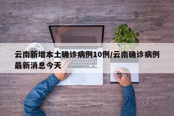 云南新增本土确诊病例10例/云南确诊病例最新消息今天