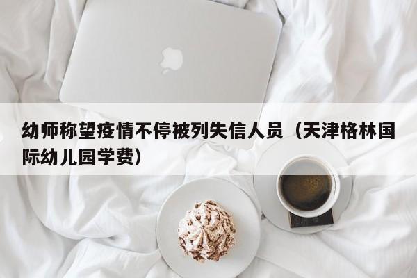 幼师称望疫情不停被列失信人员(天津格林国际幼儿园学费)