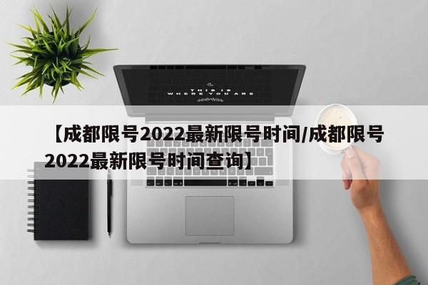 【成都限号2022最新限号时间/成都限号2022最新限号时间查询】
