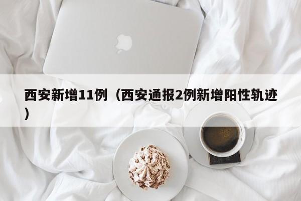 西安新增11例(西安通报2例新增阳性轨迹)
