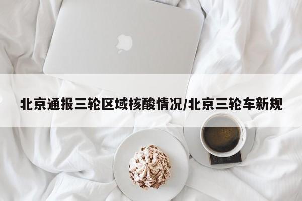 北京通报三轮区域核酸情况/北京三轮车新规