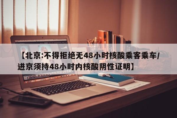 【北京:不得拒绝无48小时核酸乘客乘车/进京须持48小时内核酸阴性证明】