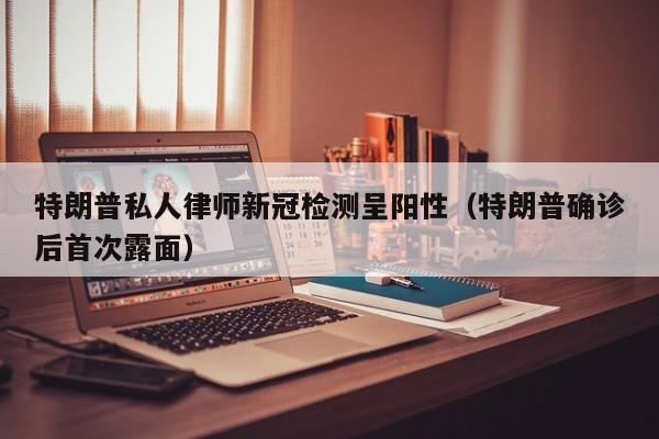 特朗普私人律师新冠检测呈阳性(特朗普确诊后首次露面)