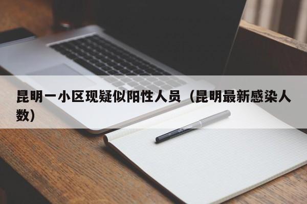昆明一小区现疑似阳性人员(昆明最新感染人数)