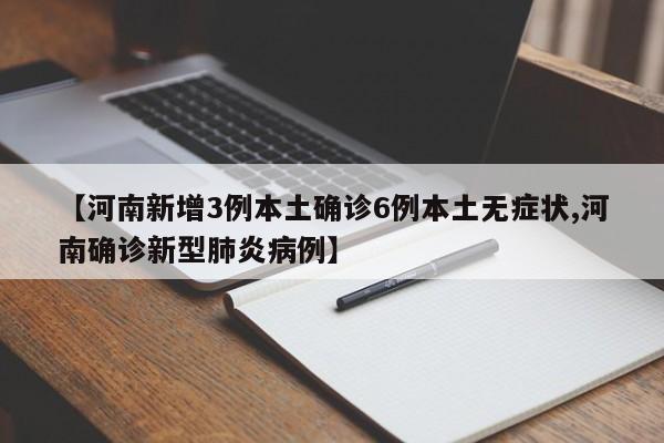 【河南新增3例本土确诊6例本土无症状,河南确诊新型肺炎病例】