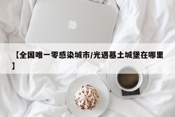 【全国唯一零感染城市/光遇墓土城堡在哪里】