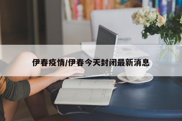 伊春疫情/伊春今天封闭最新消息