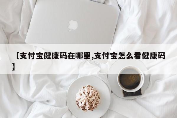 【支付宝健康码在哪里,支付宝怎么看健康码】