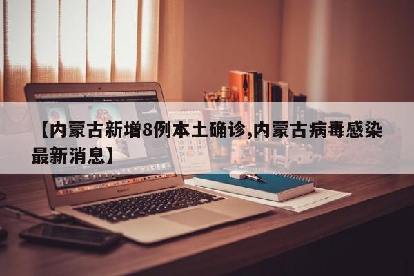 【内蒙古新增8例本土确诊,内蒙古病毒感染最新消息】