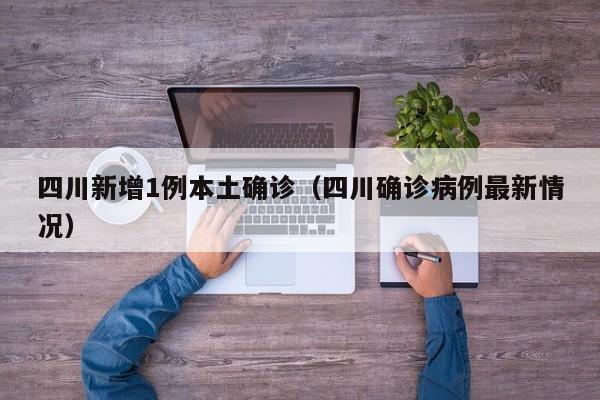 四川新增1例本土确诊(四川确诊病例最新情况)