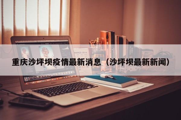 重庆沙坪坝疫情最新消息(沙坪坝最新新闻)