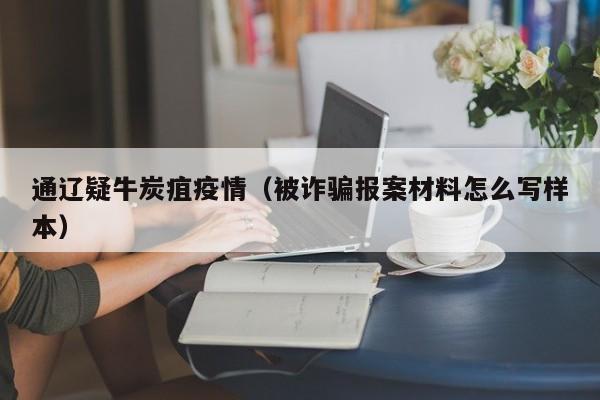 通辽疑牛炭疽疫情(被诈骗报案材料怎么写样本)
