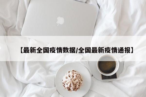 【最新全国疫情数据/全国最新疫情通报】