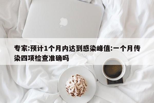 专家:预计1个月内达到感染峰值:一个月传染四项检查准确吗