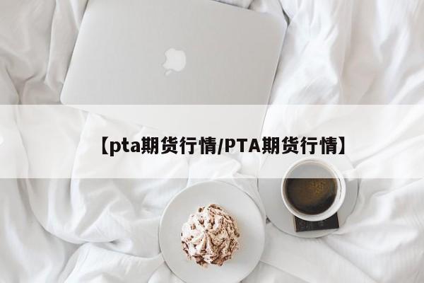 【pta期货行情/PTA期货行情】
