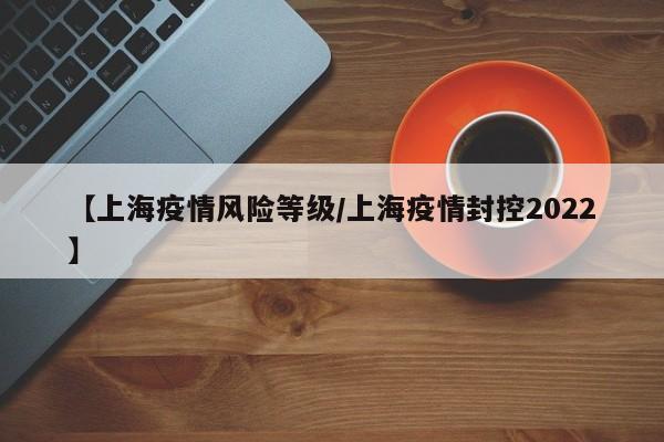 【上海疫情风险等级/上海疫情封控2022】
