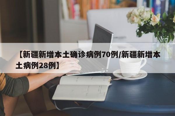 【新疆新增本土确诊病例70例/新疆新增本土病例28例】