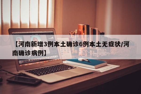 【河南新增3例本土确诊6例本土无症状/河南确诊病例】