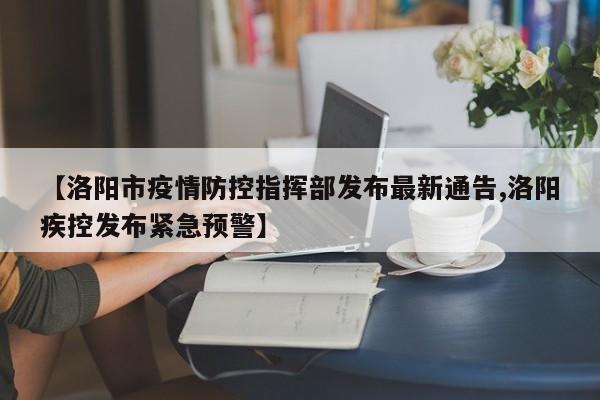 【洛阳市疫情防控指挥部发布最新通告,洛阳疾控发布紧急预警】
