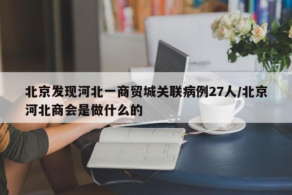 北京发现河北一商贸城关联病例27人/北京河北商会是做什么的