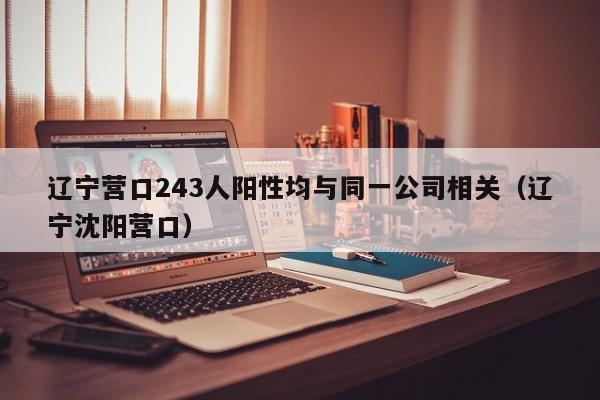辽宁营口243人阳性均与同一公司相关(辽宁沈阳营口)
