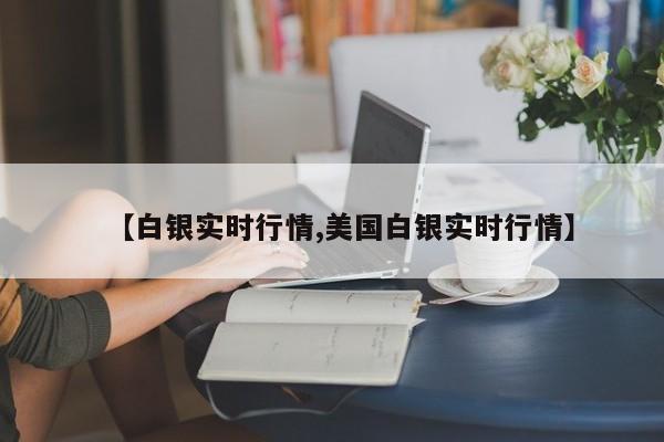 【白银实时行情,美国白银实时行情】