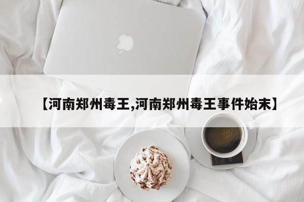 【河南郑州毒王,河南郑州毒王事件始末】