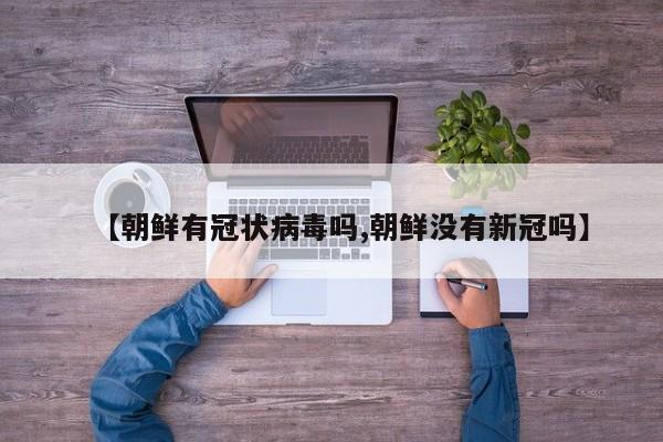 【朝鲜有冠状病毒吗,朝鲜没有新冠吗】