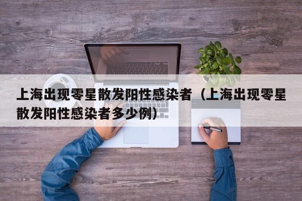 上海出现零星散发阳性感染者(上海出现零星散发阳性感染者多少例)