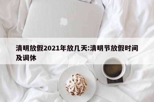 清明放假2021年放几天:清明节放假时间及调休