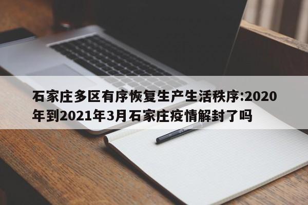 石家庄多区有序恢复生产生活秩序:2020年到2021年3月石家庄疫情解封了吗