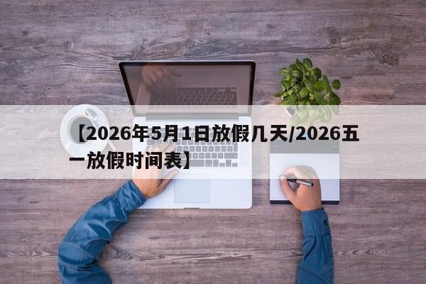 【2026年5月1日放假几天/2026五一放假时间表】