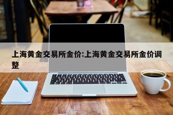 上海黄金交易所金价:上海黄金交易所金价调整