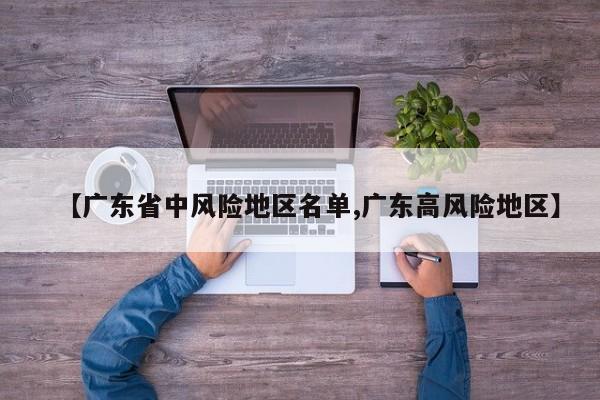 【广东省中风险地区名单,广东高风险地区】
