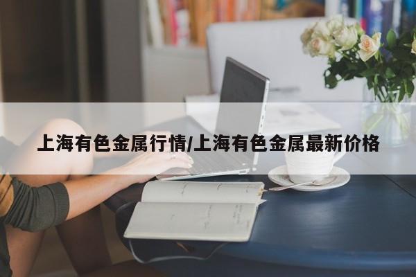上海有色金属行情/上海有色金属最新价格