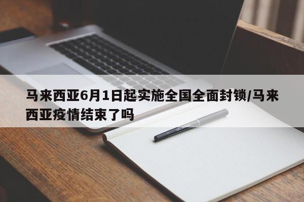 马来西亚6月1日起实施全国全面封锁/马来西亚疫情结束了吗
