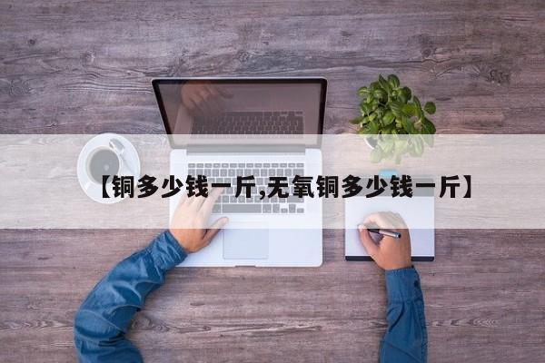 【铜多少钱一斤,无氧铜多少钱一斤】