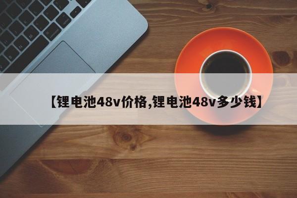 【锂电池48v价格,锂电池48v多少钱】