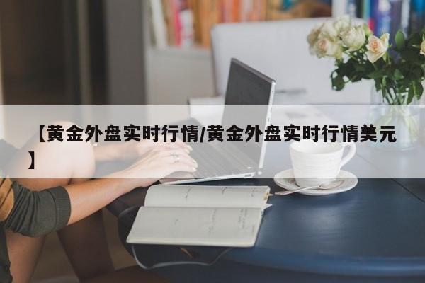 【黄金外盘实时行情/黄金外盘实时行情美元】