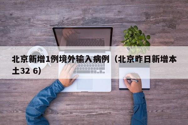 北京新增1例境外输入病例(北京昨日新增本土32 6)