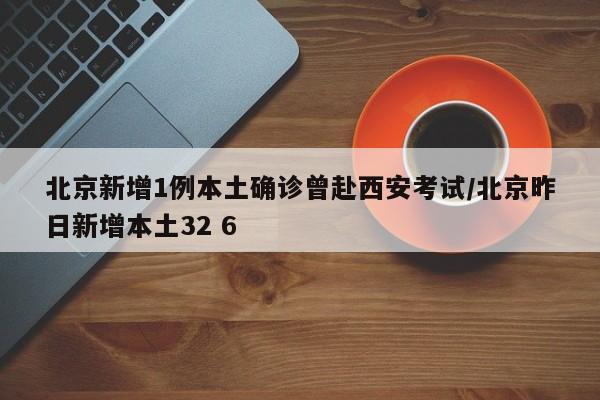 北京新增1例本土确诊曾赴西安考试/北京昨日新增本土32 6