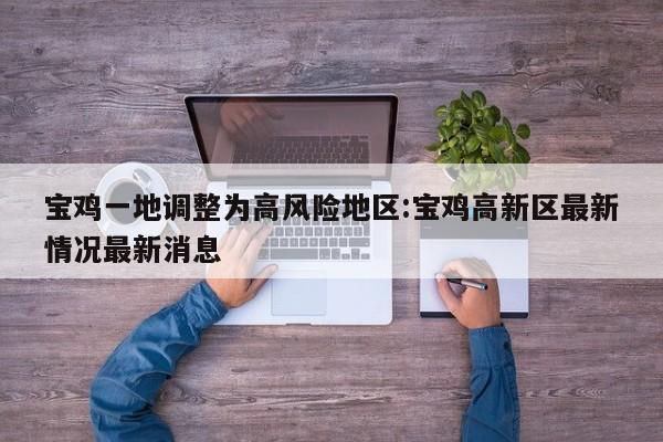 宝鸡一地调整为高风险地区:宝鸡高新区最新情况最新消息