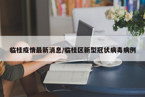 临桂疫情最新消息/临桂区新型冠状病毒病例