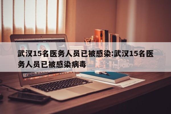 武汉15名医务人员已被感染:武汉15名医务人员已被感染病毒