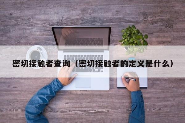 密切接触者查询(密切接触者的定义是什么)